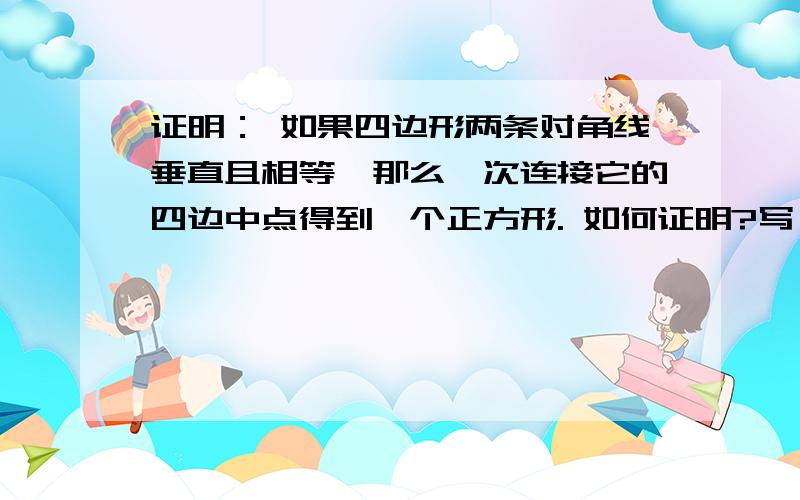 证明： 如果四边形两条对角线垂直且相等,那么一次连接它的四边中点得到一个正方形. 如何证明?写一下过图也要