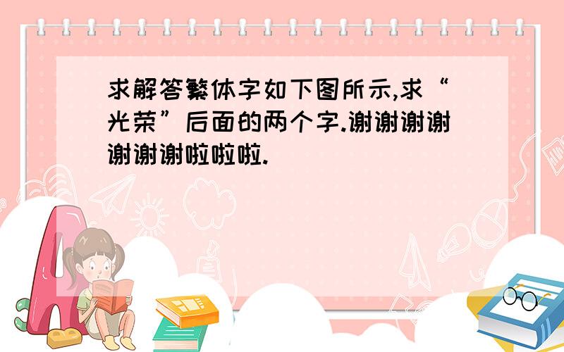 求解答繁体字如下图所示,求“光荣”后面的两个字.谢谢谢谢谢谢谢啦啦啦.