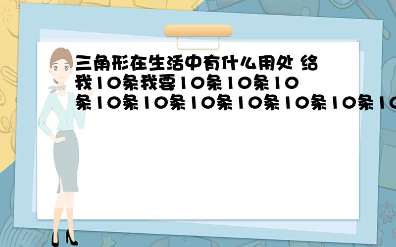 三角形在生活中有什么用处 给我10条我要10条10条10条10条10条10条10条10条10条10条10条10条10条10条10条啊