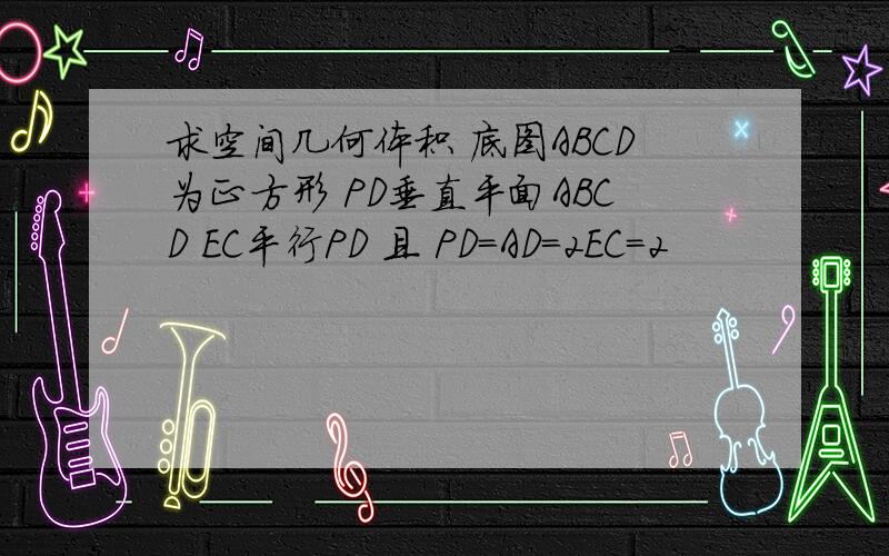 求空间几何体积 底图ABCD为正方形 PD垂直平面ABCD EC平行PD 且 PD=AD=2EC=2