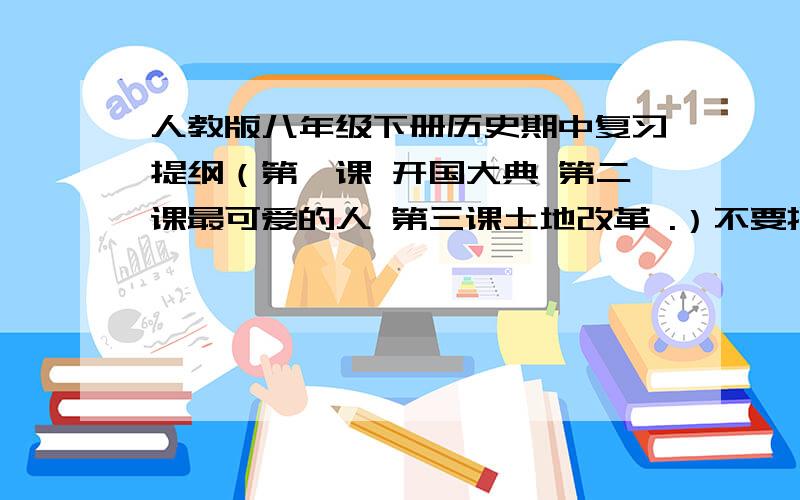 人教版八年级下册历史期中复习提纲（第一课 开国大典 第二课最可爱的人 第三课土地改革 .）不要把网址发过来 我家的下载器没法运转 把内容发过来