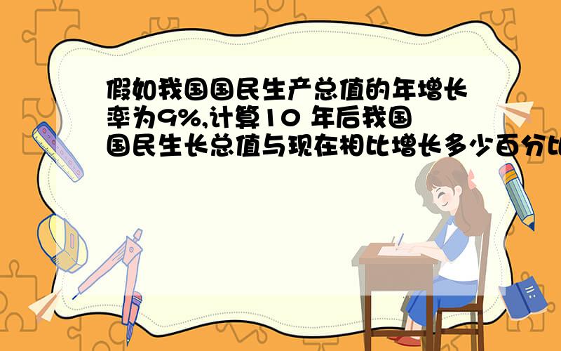 假如我国国民生产总值的年增长率为9%,计算10 年后我国国民生长总值与现在相比增长多少百分比.计算公式为P=(1+r)