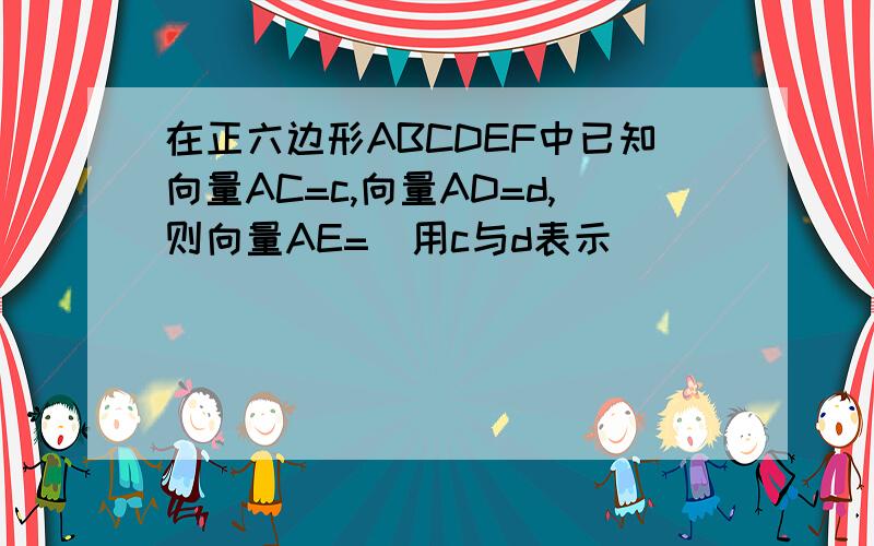 在正六边形ABCDEF中已知向量AC=c,向量AD=d,则向量AE=（用c与d表示）