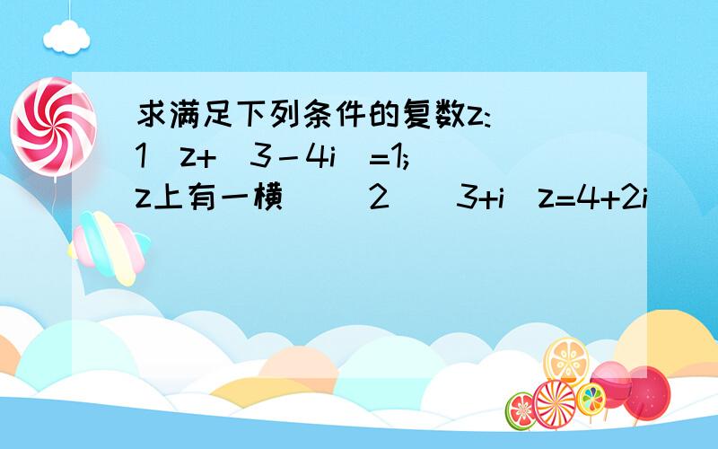 求满足下列条件的复数z: (1)z+(3－4i)=1;（z上有一横） (2)(3+i)z=4+2i