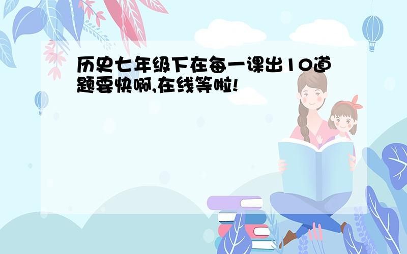 历史七年级下在每一课出10道题要快啊,在线等啦!