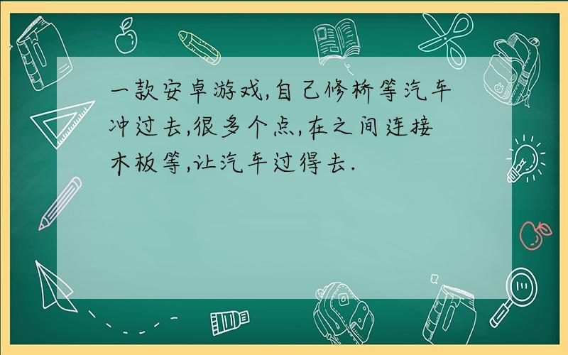 一款安卓游戏,自己修桥等汽车冲过去,很多个点,在之间连接木板等,让汽车过得去.