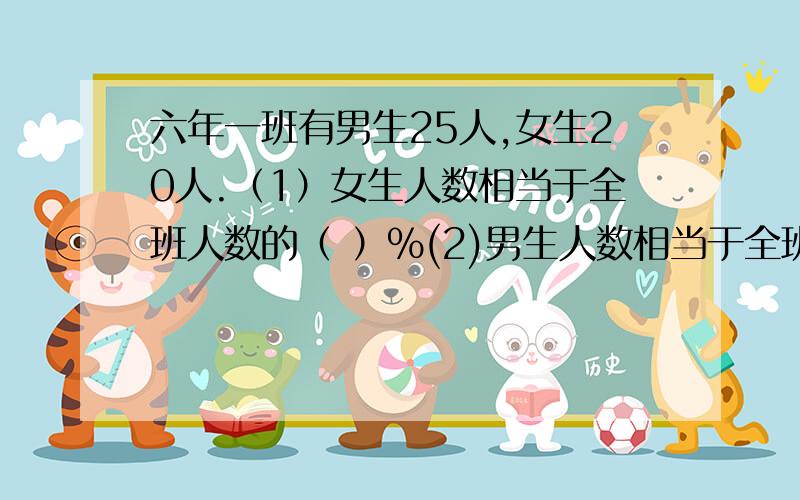 六年一班有男生25人,女生20人.（1）女生人数相当于全班人数的（ ）%(2)男生人数相当于全班人数的（ ）%