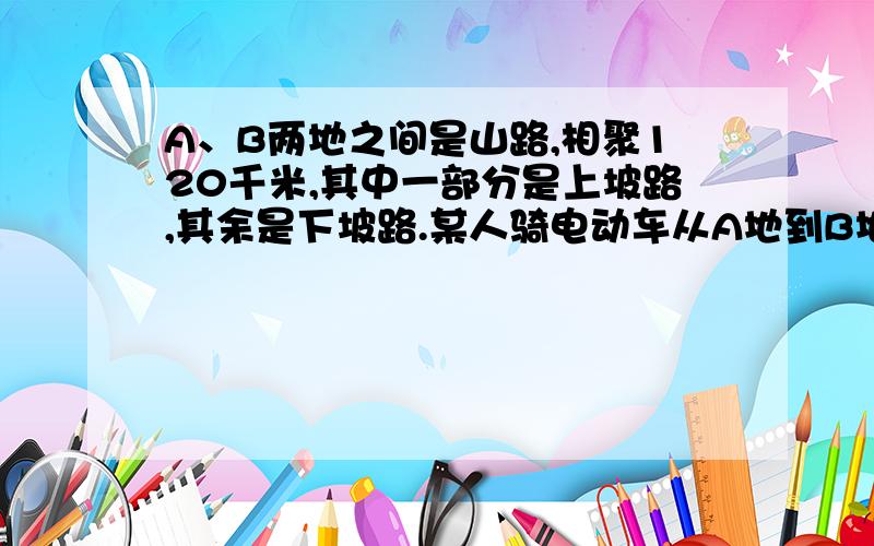 A、B两地之间是山路,相聚120千米,其中一部分是上坡路,其余是下坡路.某人骑电动车从A地到B地,再沿原路返回,去时用了5.5小时,返回使用了4.5小时.已知下坡路每小时行30千米,那么上坡每小时行