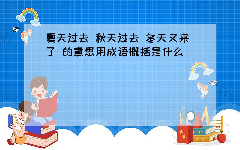 夏天过去 秋天过去 冬天又来了 的意思用成语概括是什么