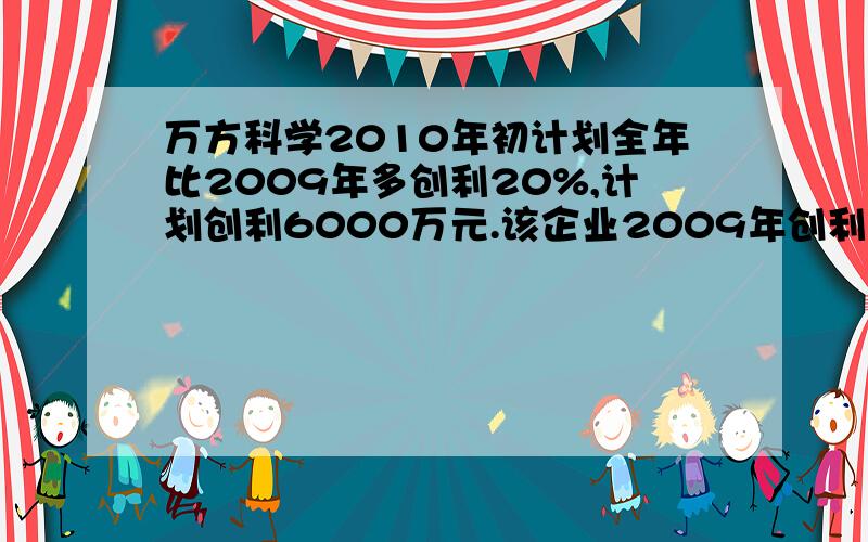 万方科学2010年初计划全年比2009年多创利20%,计划创利6000万元.该企业2009年创利多少万元?急急急急，帮帮忙啊