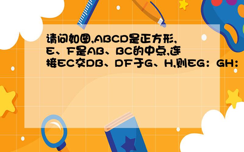 请问如图,ABCD是正方形,E、F是AB、BC的中点,连接EC交DB、DF于G、H,则EG：GH：HC=?