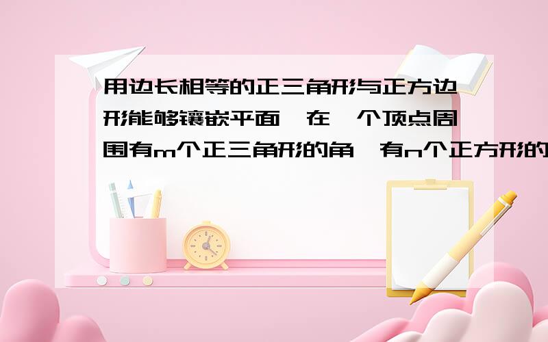 用边长相等的正三角形与正方边形能够镶嵌平面,在一个顶点周围有m个正三角形的角,有n个正方形的角,mn值是