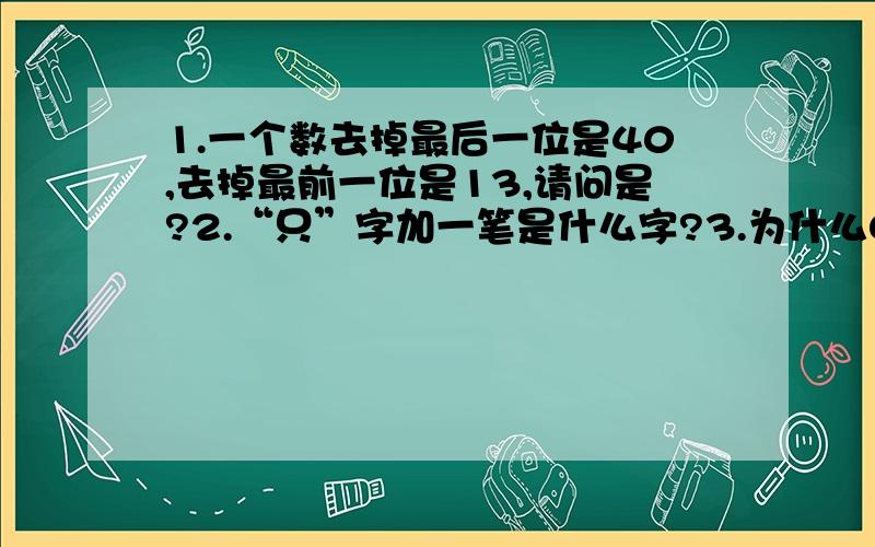 1.一个数去掉最后一位是40,去掉最前一位是13,请问是?2.“只”字加一笔是什么字?3.为什么0>2>5>0?有谁知道?