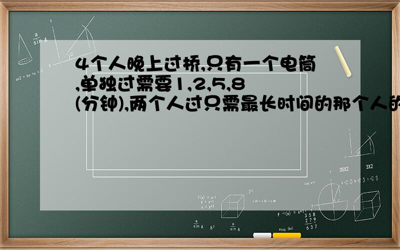 4个人晚上过桥,只有一个电筒,单独过需要1,2,5,8 (分钟),两个人过只需最长时间的那个人的时间,问怎么