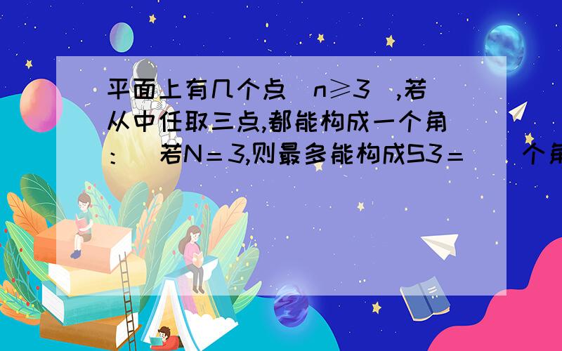 平面上有几个点（n≥3）,若从中任取三点,都能构成一个角：．若N＝3,则最多能构成S3＝＿＿个角 2．若N＝4,则最多能构成S4＝＿＿个角 3．若N＝5,则最多能构成S5＝＿＿个角 4．试写出N个点最