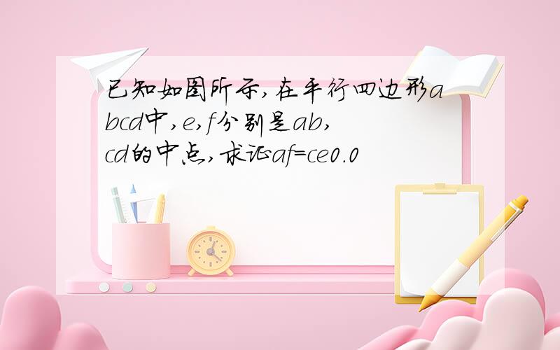 已知如图所示,在平行四边形abcd中,e,f分别是ab,cd的中点,求证af=ce0.0