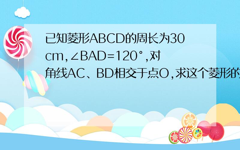 已知菱形ABCD的周长为30cm,∠BAD=120°,对角线AC、BD相交于点O,求这个菱形的对角线长和面积