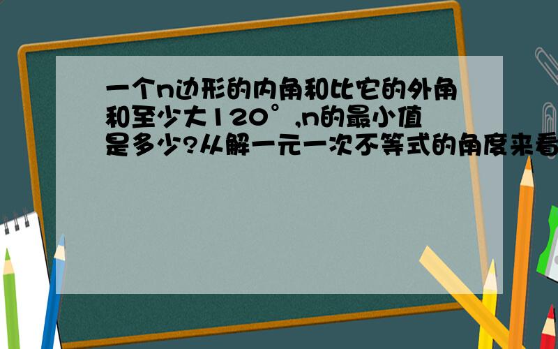 一个n边形的内角和比它的外角和至少大120°,n的最小值是多少?从解一元一次不等式的角度来看看- -,