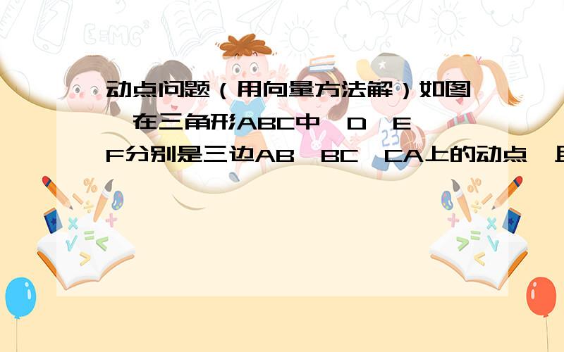 动点问题（用向量方法解）如图,在三角形ABC中,D、E、F分别是三边AB、BC、CA上的动点,且在t=0时,分别从A、B、C出发,各自以一定的速度沿着各边向BCA移动,当t=1时,分别到达BCA求证：在t属于【0,1