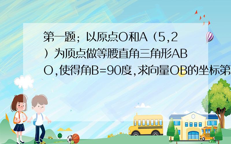 第一题；以原点O和A（5,2）为顶点做等腰直角三角形ABO,使得角B=90度,求向量OB的坐标第二题：见图片