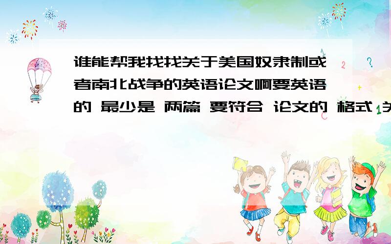 谁能帮我找找关于美国奴隶制或者南北战争的英语论文啊要英语的 最少是 两篇 要符合 论文的 格式 关键字是 奴隶制 南北战争 要英语的论文