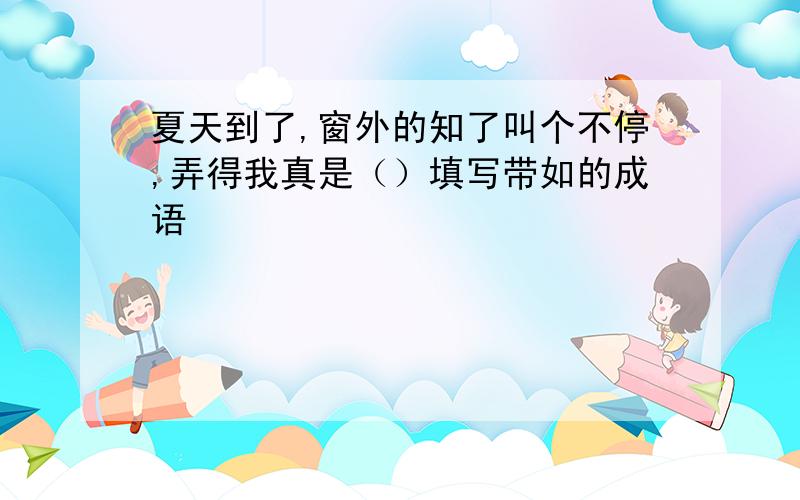 夏天到了,窗外的知了叫个不停,弄得我真是（）填写带如的成语