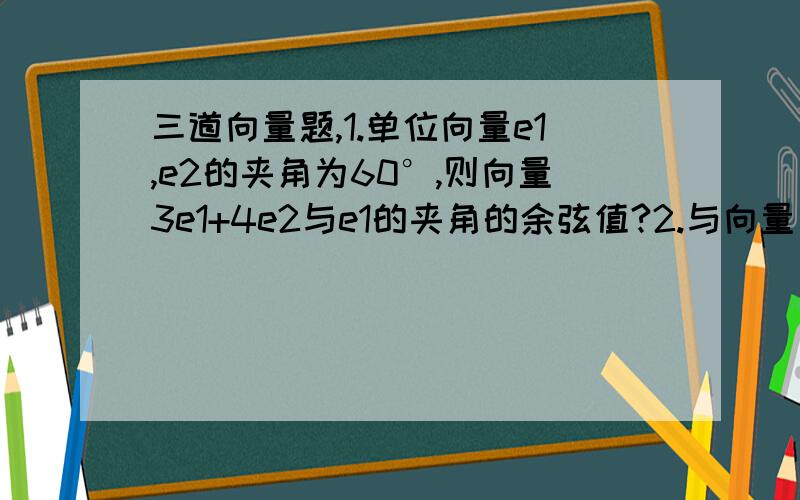 三道向量题,1.单位向量e1,e2的夹角为60°,则向量3e1+4e2与e1的夹角的余弦值?2.与向量（4,-3）垂直的单位向量的坐标.3.已知|OA|=|OB|=1,向量0A与OB的夹角为120°,向量OA与OC的夹角为45°,|OC|=5用向量OA,OB