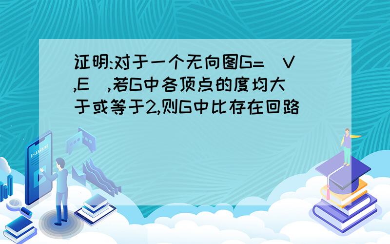 证明:对于一个无向图G=(V,E),若G中各顶点的度均大于或等于2,则G中比存在回路