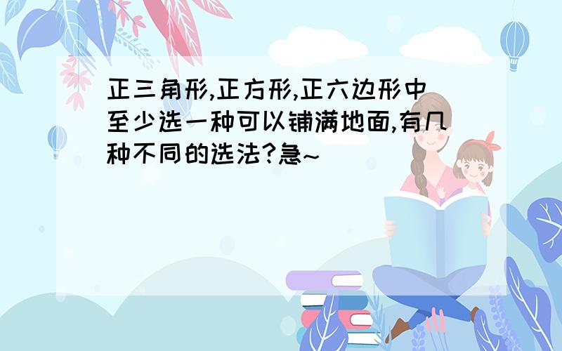 正三角形,正方形,正六边形中至少选一种可以铺满地面,有几种不同的选法?急~