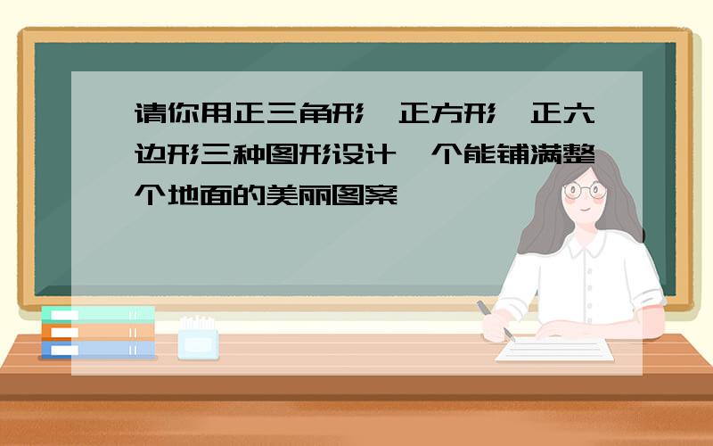 请你用正三角形、正方形、正六边形三种图形设计一个能铺满整个地面的美丽图案