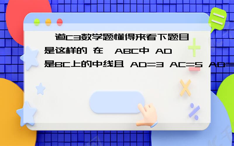 一道C3数学题懂得来看下题目是这样的 在△ABC中 AD是BC上的中线且 AD=3 AC=5 AD=2 则 求 BC 这个事图 点击放大