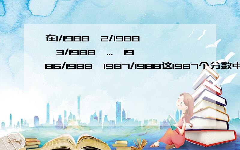 在1/1988、2/1988、3/1988、...、1986/1988、1987/1988这1987个分数中,最简分数共有多少个?我作业后面给的答案是841;三楼的答案是840,只差一,能否再帮我检查一下?