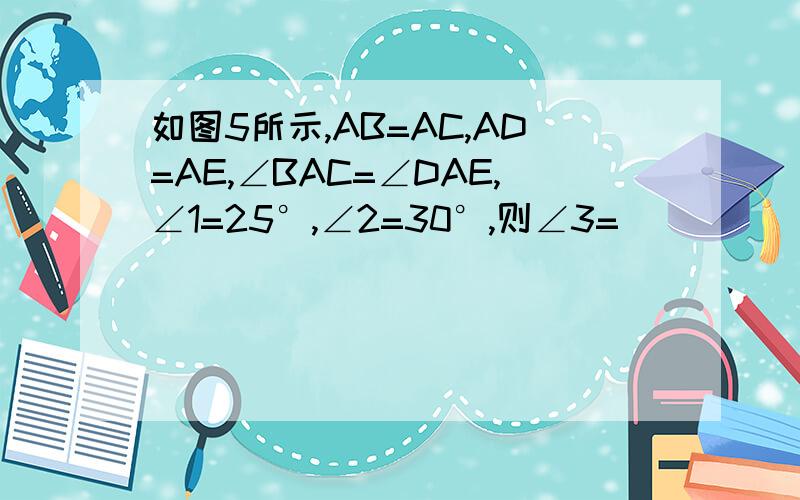 如图5所示,AB=AC,AD=AE,∠BAC=∠DAE,∠1=25°,∠2=30°,则∠3=_____http://www.google.cn/search?hl=zh-CN&newwindow=1&rlz=1T4XNLA_zh-CNCN295CN295&q=%E5%A6%82%E5%9B%BE5%E6%89%80%E7%A4%BA%2CAB%3DAC%2CAD%3DAE%2C%E2%88%A0BAC%3D%E2%88%A0DAE%2C%E2%88%A