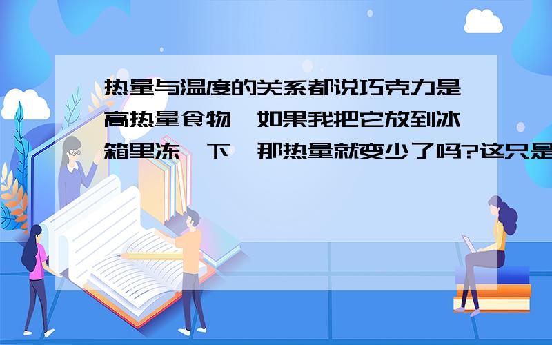 热量与温度的关系都说巧克力是高热量食物,如果我把它放到冰箱里冻一下,那热量就变少了吗?这只是一个无聊的人在吃巧克力的时候想到的蛋疼问题.