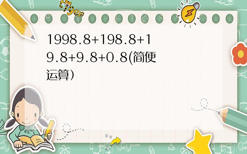 1998.8+198.8+19.8+9.8+0.8(简便运算）