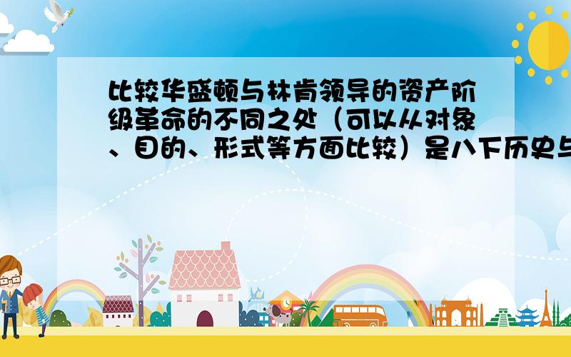 比较华盛顿与林肯领导的资产阶级革命的不同之处（可以从对象、目的、形式等方面比较）是八下历史与社会作业本P38的最后一题,最好是参考答案,