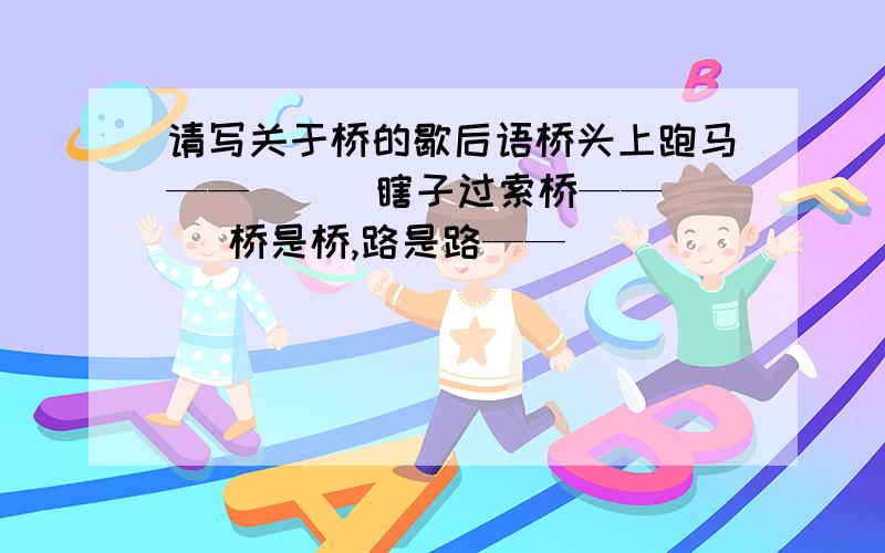 请写关于桥的歇后语桥头上跑马——（ ） 瞎子过索桥——（ ）桥是桥,路是路——（ ）