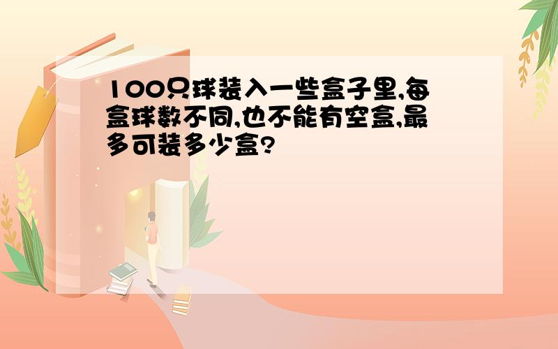 100只球装入一些盒子里,每盒球数不同,也不能有空盒,最多可装多少盒?