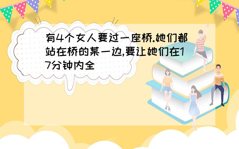 有4个女人要过一座桥.她们都站在桥的某一边,要让她们在17分钟内全