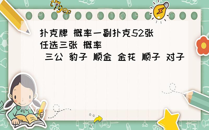 扑克牌 概率一副扑克52张 任选三张 概率        三公 豹子 顺金 金花 顺子 对子           黑（黑色花） 红（红色花）        单 双 （点数和）        2 3 4 5 6 7 8 9 10 J Q K A（假如是2  出现一张 两张