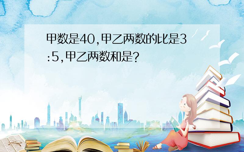 甲数是40,甲乙两数的比是3:5,甲乙两数和是?