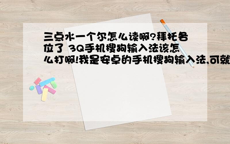 三点水一个尔怎么读啊?拜托各位了 3Q手机搜狗输入法该怎么打啊!我是安卓的手机搜狗输入法,可就是,打不出.