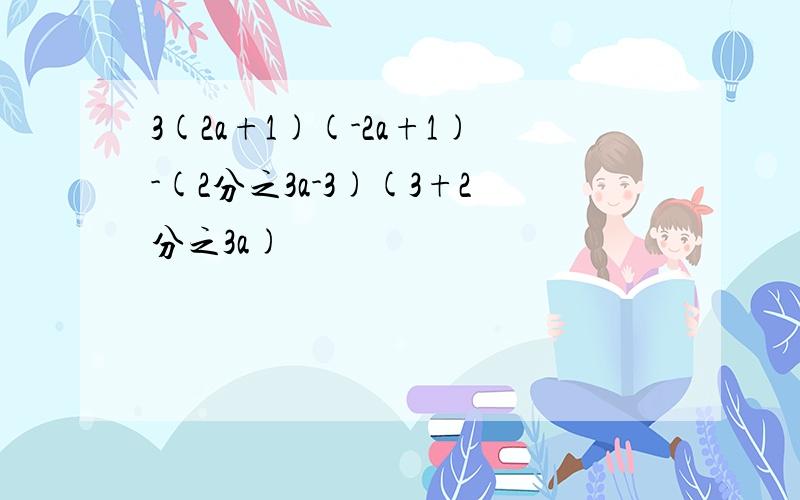 3(2a+1)(-2a+1)-(2分之3a-3)(3+2分之3a)