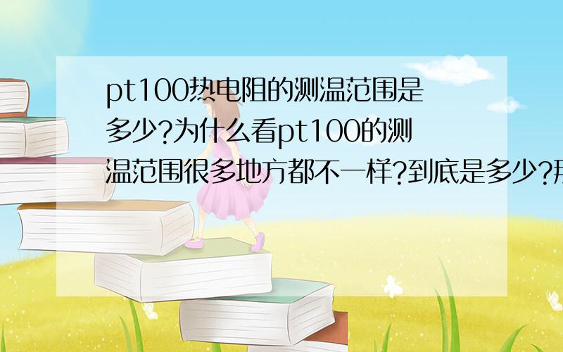 pt100热电阻的测温范围是多少?为什么看pt100的测温范围很多地方都不一样?到底是多少?那个才是准确的?