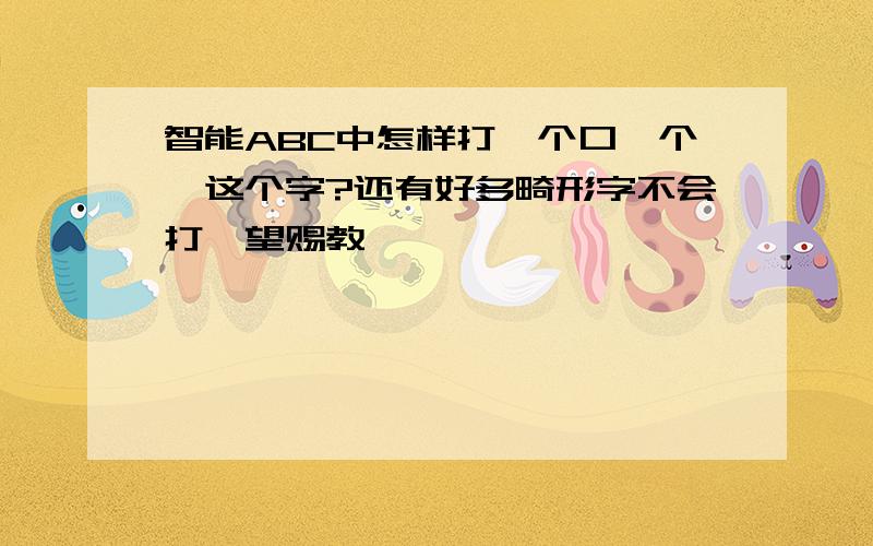 智能ABC中怎样打一个口一个丫这个字?还有好多畸形字不会打,望赐教