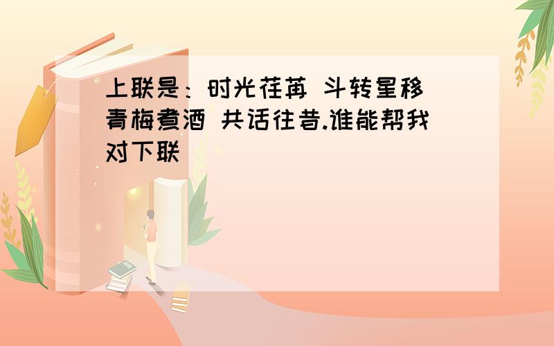 上联是：时光荏苒 斗转星移 青梅煮酒 共话往昔.谁能帮我对下联