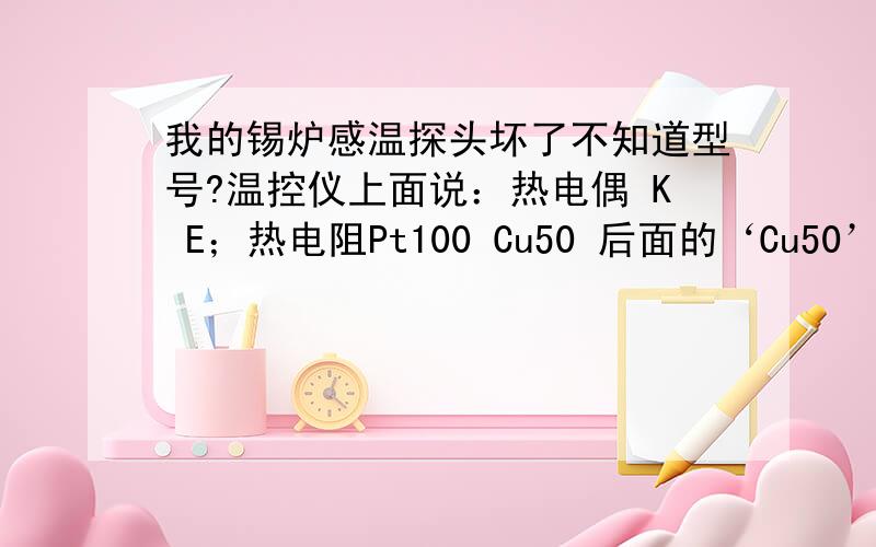 我的锡炉感温探头坏了不知道型号?温控仪上面说：热电偶 K E；热电阻Pt100 Cu50 后面的‘Cu50’什么意思具体型号是什么?我有个W7P Pt100和WZP Pt100是否可以代用