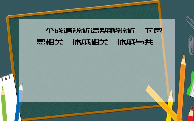 一个成语辨析请帮我辨析一下息息相关,休戚相关,休戚与共,