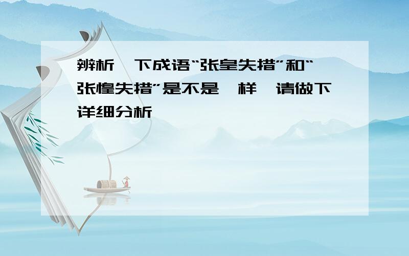 辨析一下成语“张皇失措”和“张惶失措”是不是一样,请做下详细分析