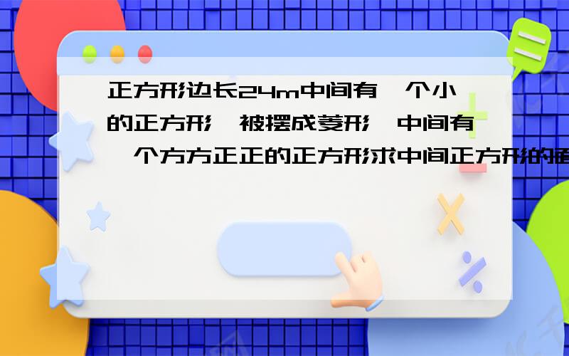 正方形边长24m中间有一个小的正方形,被摆成菱形◇中间有一个方方正正的正方形求中间正方形的面积,△×4=102 △×40=9（ ） △×8=（ ） 三角和括号里填什么？